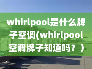 whirlpool是什么牌子空调(whirlpool空调牌子知道吗？）