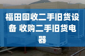 福田回收二手旧货设备 收购二手旧货电器