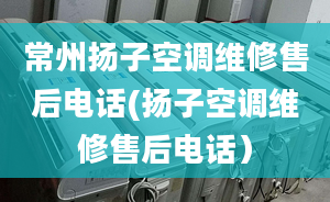 常州扬子空调维修售后电话(扬子空调维修售后电话）