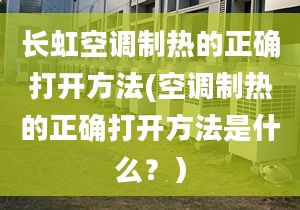 长虹空调制热的正确打开方法(空调制热的正确打开方法是什么？）