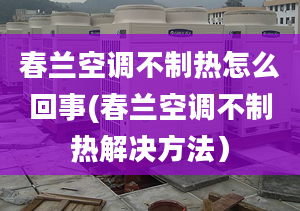 春兰空调不制热怎么回事(春兰空调不制热解决方法）