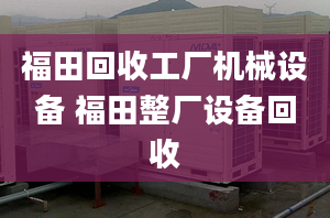 福田回收工厂机械设备 福田整厂设备回收