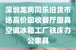 深圳龙岗同乐旧货市场高价回收餐厅厨具空调冰箱工厂铁床办公家具