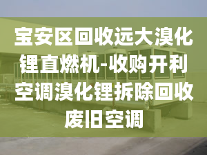 宝安区回收远大溴化锂直燃机-收购开利空调溴化锂拆除回收废旧空调