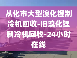 从化市大型溴化锂制冷机回收-旧溴化锂制冷机回收-24小时在线