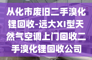 从化市废旧二手溴化锂回收-远大XI型天然气空调上门回收二手溴化锂回收公司