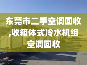 东莞市二手空调回收,收箱体式冷水机组空调回收