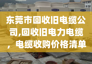 东莞市回收旧电缆公司,回收旧电力电缆，电缆收购价格清单