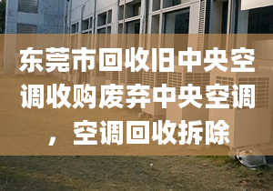 东莞市回收旧中央空调收购废弃中央空调，空调回收拆除