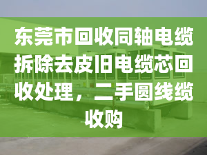 东莞市回收同轴电缆拆除去皮旧电缆芯回收处理，二手圆线缆收购