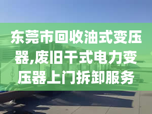 东莞市回收油式变压器,废旧干式电力变压器上门拆卸服务