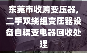 东莞市收购变压器,二手双绕组变压器设备自耦变电器回收处理