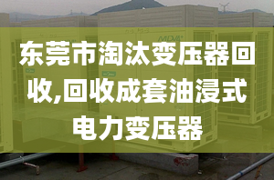 东莞市淘汰变压器回收,回收成套油浸式电力变压器