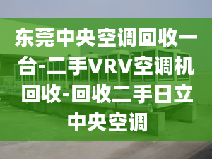 东莞中央空调回收一台-二手VRV空调机回收-回收二手日立中央空调