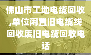 佛山市工地电缆回收,单位闲置旧电缆线回收废旧电缆回收电话