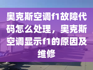 奥克斯空调f1故障代码怎么处理，奥克斯空调显示f1的原因及维修