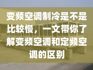 变频空调制冷是不是比较慢，一文带你了解变频空调和定频空调的区别