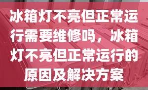 冰箱灯不亮但正常运行需要维修吗，冰箱灯不亮但正常运行的原因及解决方案