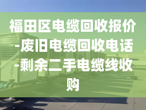 福田区电缆回收报价-废旧电缆回收电话-剩余二手电缆线收购