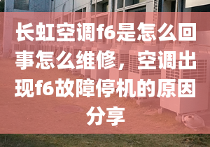 长虹空调f6是怎么回事怎么维修，空调出现f6故障停机的原因分享