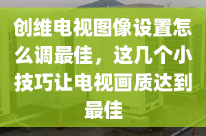 创维电视图像设置怎么调最佳，这几个小技巧让电视画质达到最佳