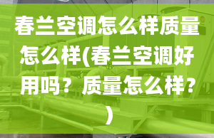 春兰空调怎么样质量怎么样(春兰空调好用吗？质量怎么样？）