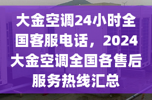 大金空调24小时全国客服电话，2024大金空调全国各售后服务热线汇总