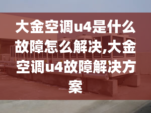 大金空调u4是什么故障怎么解决,大金空调u4故障解决方案