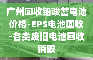 广州回收铅酸蓄电池价格-EPS电池回收-各类废旧电池回收销毁