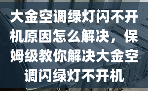 大金空调绿灯闪不开机原因怎么解决，保姆级教你解决大金空调闪绿灯不开机