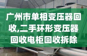 广州市单相变压器回收,二手环形变压器回收电柜回收拆除