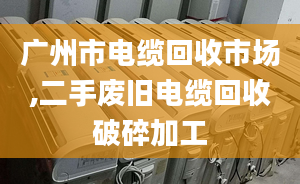 广州市电缆回收市场,二手废旧电缆回收破碎加工