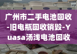 广州市二手电池回收-旧电瓶回收销毁-Yuasa汤浅电池回收