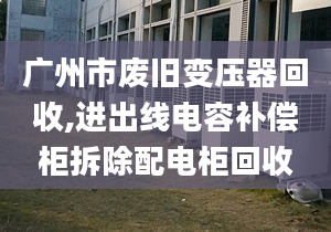 广州市废旧变压器回收,进出线电容补偿柜拆除配电柜回收