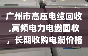 广州市高压电缆回收,高频电力电缆回收，长期收购电缆价格