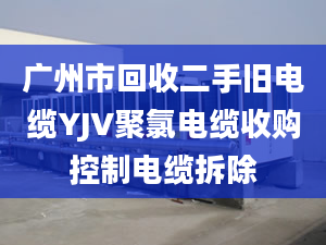 广州市回收二手旧电缆YJV聚氯电缆收购控制电缆拆除