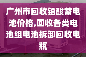广州市回收铅酸蓄电池价格,回收各类电池组电池拆卸回收电瓶
