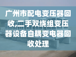 广州市配电变压器回收,二手双绕组变压器设备自耦变电器回收处理