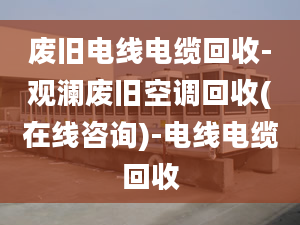 废旧电线电缆回收-观澜废旧空调回收(在线咨询)-电线电缆回收