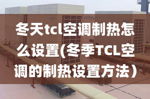 冬天tcl空调制热怎么设置(冬季TCL空调的制热设置方法）