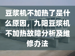 豆浆机不加热了是什么原因，九阳豆浆机不加热故障分析及维修办法