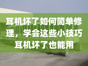 耳机坏了如何简单修理，学会这些小技巧耳机坏了也能用