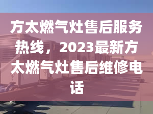 方太燃气灶售后服务热线，2023最新方太燃气灶售后维修电话