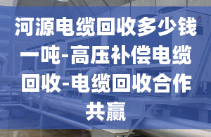 河源电缆回收多少钱一吨-高压补偿电缆回收-电缆回收合作共赢