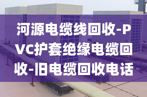 河源电缆线回收-PVC护套绝缘电缆回收-旧电缆回收电话