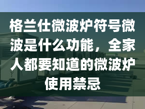 格兰仕微波炉符号微波是什么功能，全家人都要知道的微波炉使用禁忌