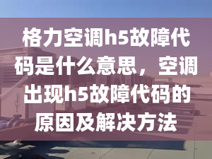 格力空调h5故障代码是什么意思，空调出现h5故障代码的原因及解决方法