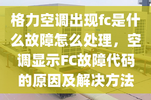 格力空调出现fc是什么故障怎么处理，空调显示FC故障代码的原因及解决方法