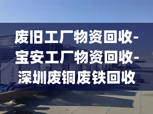 废旧工厂物资回收-宝安工厂物资回收-深圳废铜废铁回收