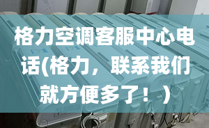 格力空调客服中心电话(格力，联系我们就方便多了！）